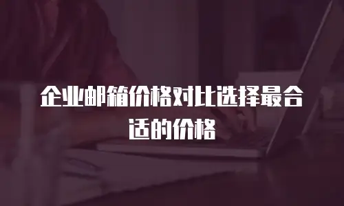 企业邮箱价格对比选择最合适的价格