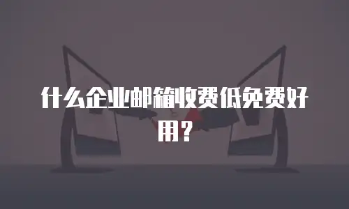 什么企业邮箱收费低免费好用？