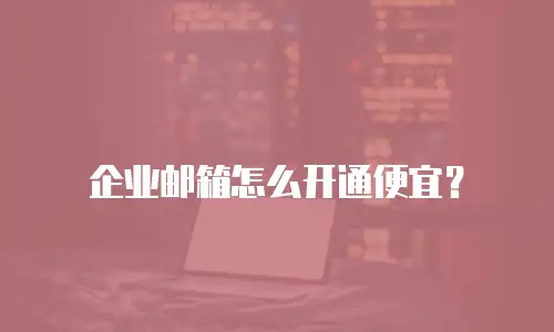 企业邮箱怎么开通便宜？