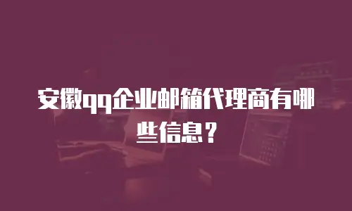安徽qq企业邮箱代理商有哪些信息?