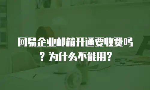 网易企业邮箱开通要收费吗?为什么不能用?