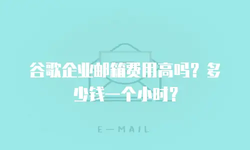 谷歌企业邮箱费用高吗？多少钱一个小时？