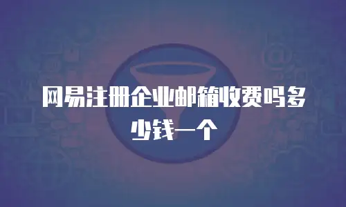 网易注册企业邮箱收费吗多少钱一个