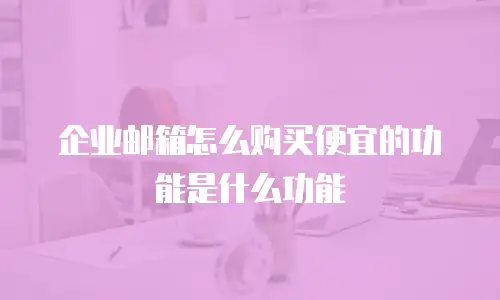 企业邮箱怎么购买便宜的功能是什么功能