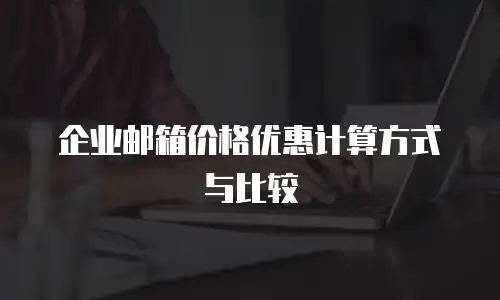 企业邮箱价格优惠计算方式与比较
