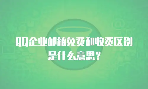 QQ企业邮箱免费和收费区别是什么意思？