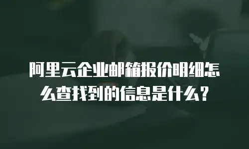 阿里云企业邮箱报价明细怎么查找到的信息是什么？