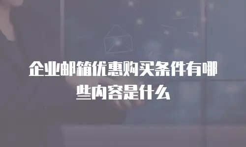 企业邮箱优惠购买条件有哪些内容是什么