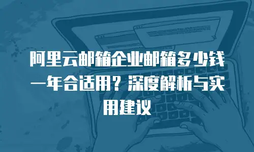 阿里云邮箱企业邮箱多少钱一年合适用?深度解析与实用建议