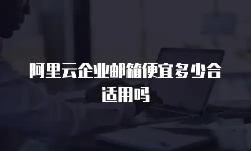 阿里云企业邮箱便宜多少合适用吗