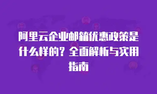 阿里云企业邮箱优惠政策是什么样的？全面解析与实用指南