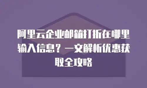 阿里云企业邮箱打折在哪里输入信息？一文解析优惠获取全攻略