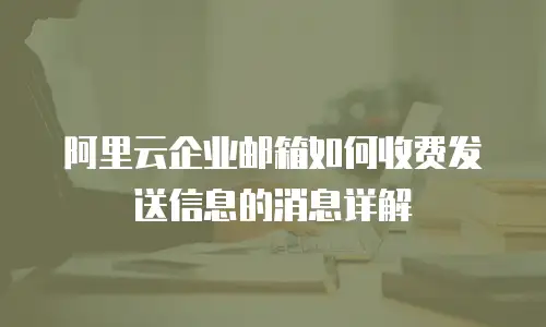 阿里云企业邮箱如何收费发送信息的消息详解