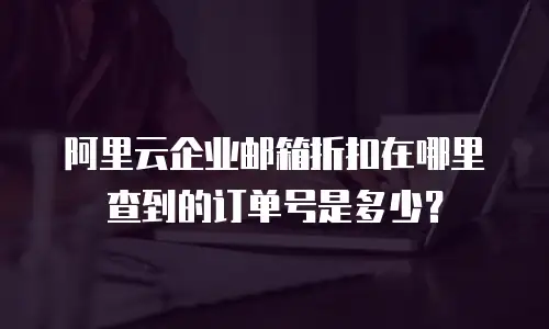 阿里云企业邮箱折扣在哪里查到的订单号是多少？