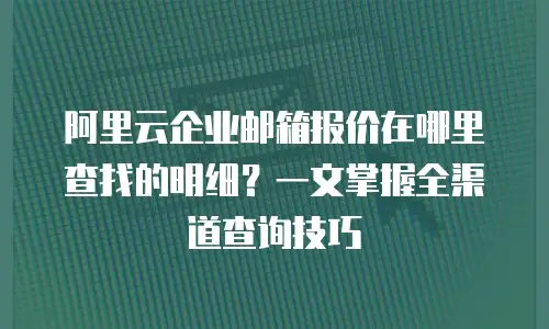 阿里云企业邮箱报价在哪里查找的明细？一文掌握全渠道查询技巧