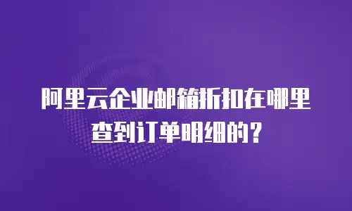 阿里云企业邮箱折扣在哪里查到订单明细的？