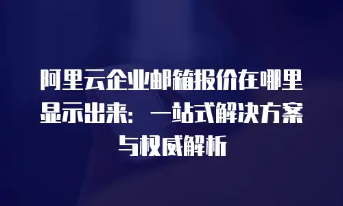 阿里云企业邮箱报价在哪里显示出来：一站式解决方案与权威解析