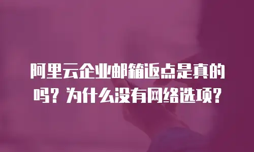 阿里云企业邮箱返点是真的吗？为什么没有网络选项？