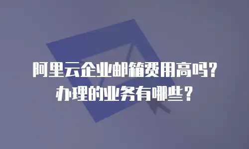 阿里云企业邮箱费用高吗？办理的业务有哪些？