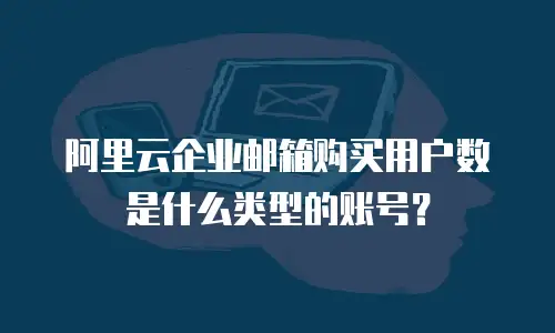 阿里云企业邮箱购买用户数是什么类型的账号？