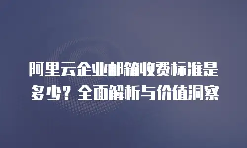 阿里云企业邮箱收费标准是多少？全面解析与价值洞察