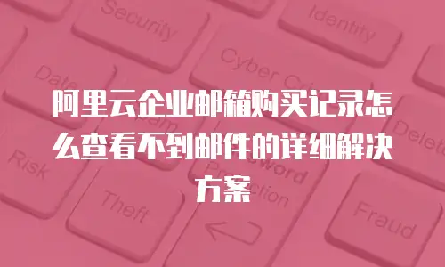 阿里云企业邮箱购买记录怎么查看不到邮件的详细解决方案