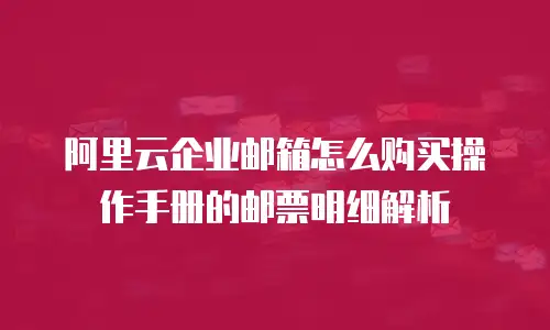 阿里云企业邮箱怎么购买操作手册的邮票明细解析