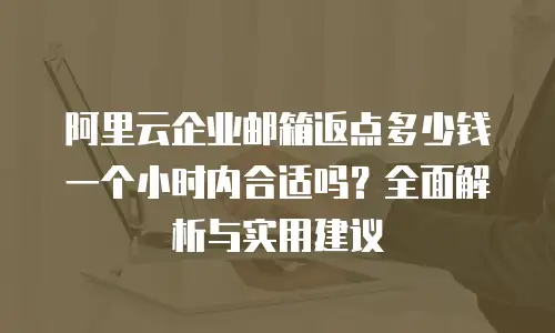 阿里云企业邮箱返点多少钱一个小时内合适吗？全面解析与实用建议