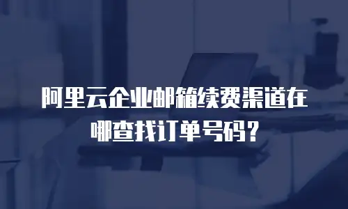 阿里云企业邮箱续费渠道在哪查找订单号码?