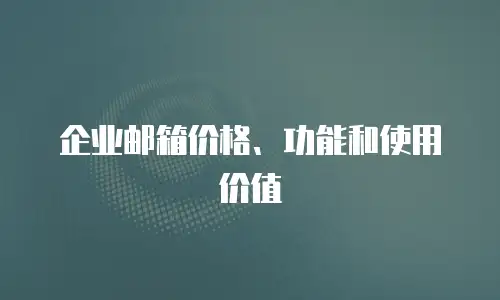 企业邮箱价格、功能和使用价值