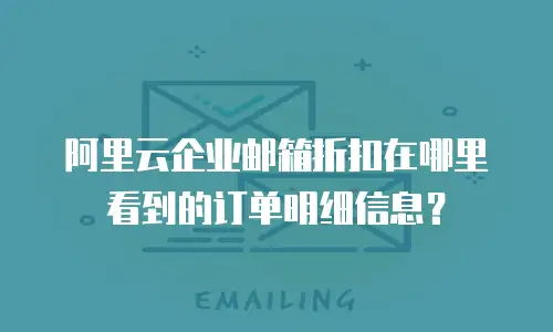 阿里云企业邮箱折扣在哪里看到的订单明细信息?