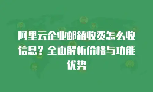 阿里云企业邮箱收费怎么收信息？全面解析价格与功能优势