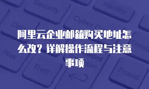 阿里云企业邮箱购买地址怎么改？详解操作流程与注意事项
