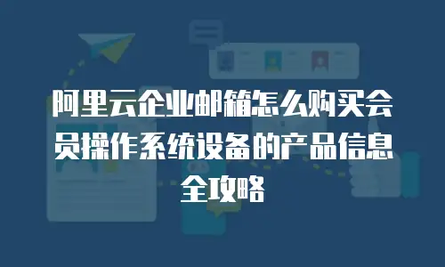 阿里云企业邮箱怎么购买会员操作系统设备的产品信息全攻略