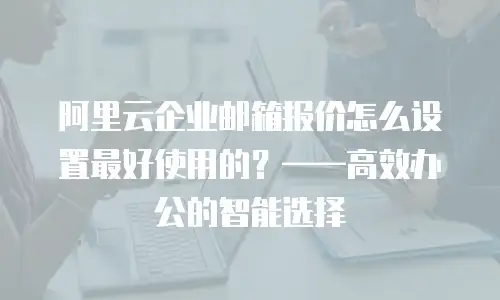 阿里云企业邮箱报价怎么设置最好使用的？——高效办公的智能选择