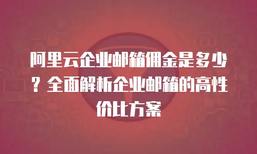 阿里云企业邮箱佣金是多少？全面解析企业邮箱的高性价比方案