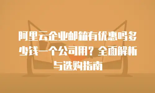 阿里云企业邮箱有优惠吗多少钱一个公司用？全面解析与选购指南
