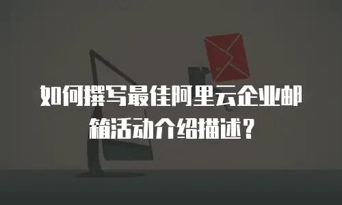 如何撰写最佳阿里云企业邮箱活动介绍描述？