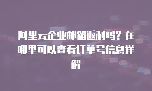 阿里云企业邮箱返利吗?在哪里可以查看订单号信息详解