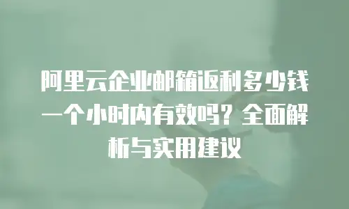 阿里云企业邮箱返利多少钱一个小时内有效吗?全面解析与实用建议
