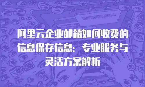 阿里云企业邮箱如何收费的信息保存信息：专业服务与灵活方案解析