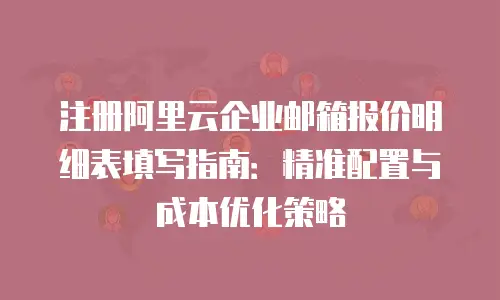 注册阿里云企业邮箱报价明细表填写指南：精准配置与成本优化策略