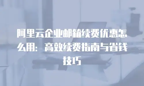阿里云企业邮箱续费优惠怎么用：高效续费指南与省钱技巧