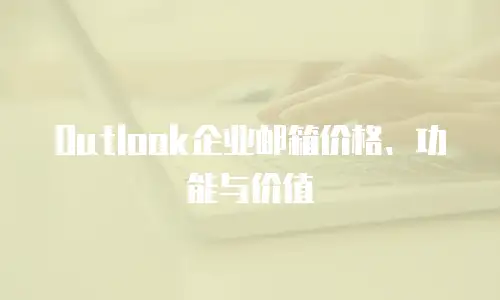 Outlook企业邮箱价格、功能与价值