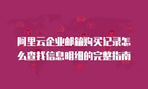 阿里云企业邮箱购买记录怎么查找信息明细的完整指南