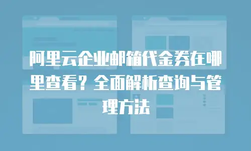 阿里云企业邮箱代金券在哪里查看？全面解析查询与管理方法