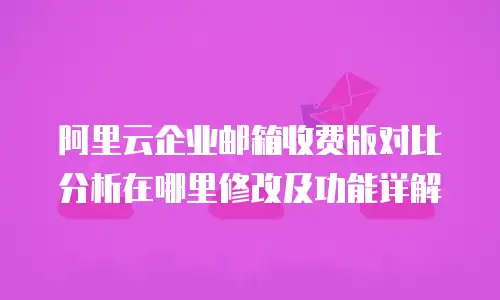 阿里云企业邮箱收费版对比分析在哪里修改及功能详解