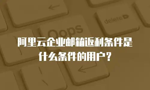 阿里云企业邮箱返利条件是什么条件的用户？