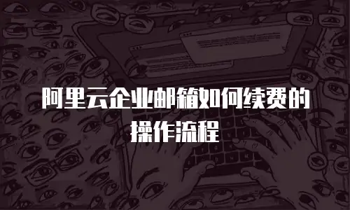 阿里云企业邮箱如何续费的操作流程