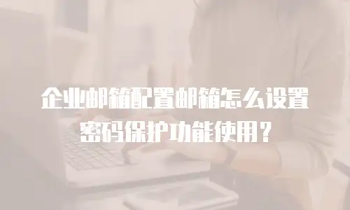 企业邮箱配置邮箱怎么设置密码保护功能使用？